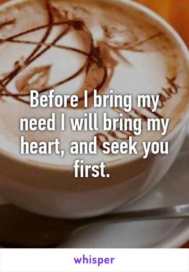 Before I bring my need I will bring my heart, and seek you first. 