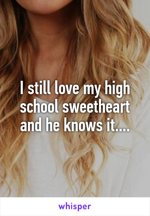 I still love my high school sweetheart and he knows it....