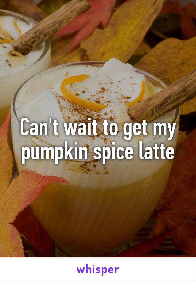 Can't wait to get my pumpkin spice latte