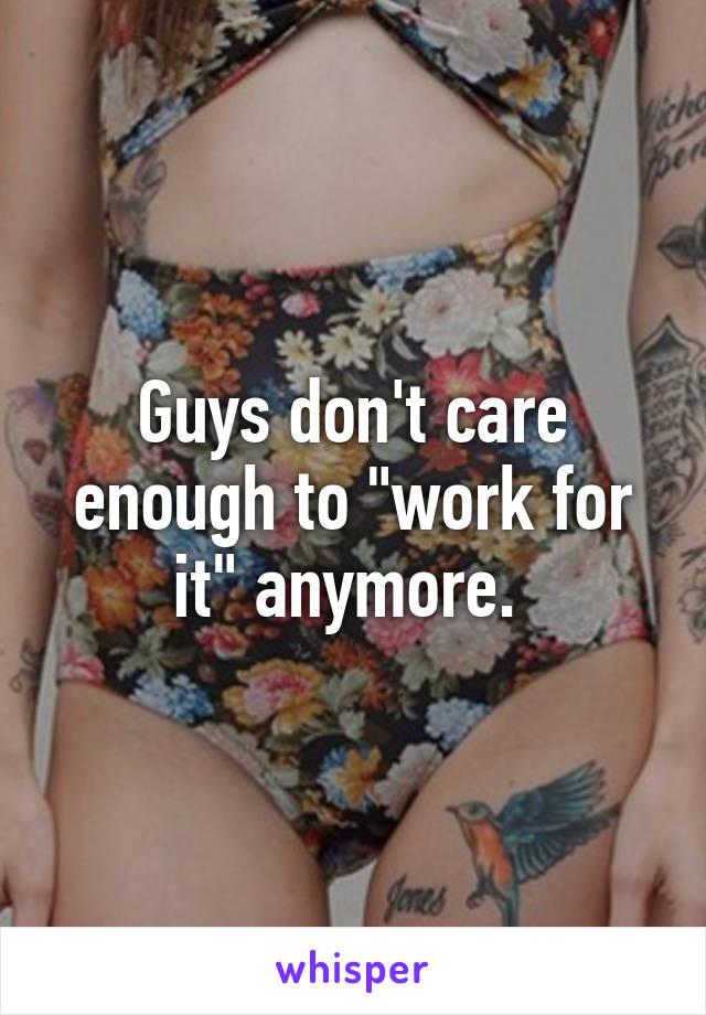 Guys don't care enough to "work for it" anymore. 