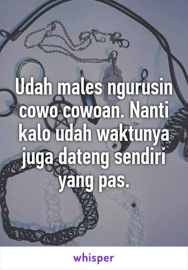 Udah males ngurusin cowo cowoan. Nanti kalo udah waktunya juga dateng sendiri yang pas.