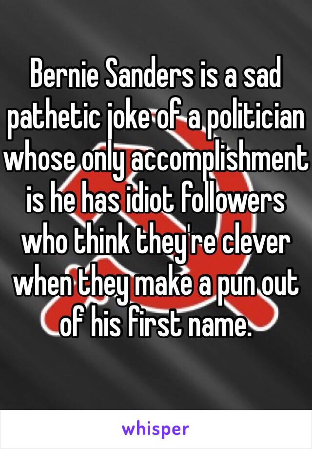 Bernie Sanders is a sad pathetic joke of a politician whose only accomplishment is he has idiot followers who think they're clever when they make a pun out of his first name.