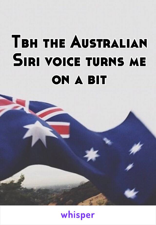 Tbh the Australian Siri voice turns me on a bit