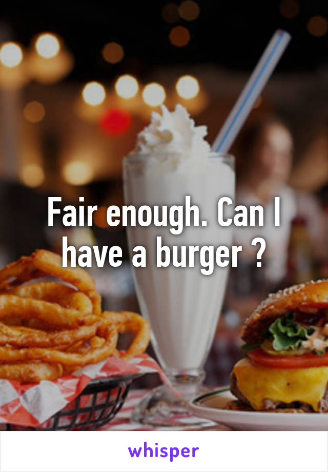 Fair enough. Can I have a burger ?