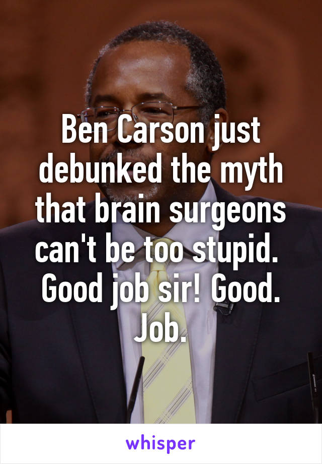 Ben Carson just debunked the myth that brain surgeons can't be too stupid. 
Good job sir! Good. Job.