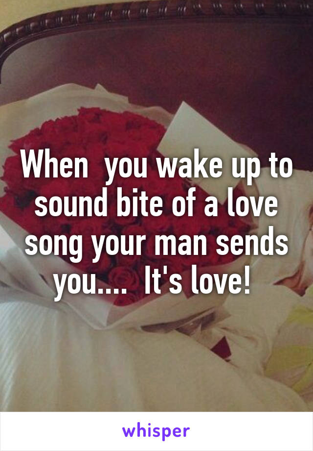 When  you wake up to sound bite of a love song your man sends you....  It's love! 