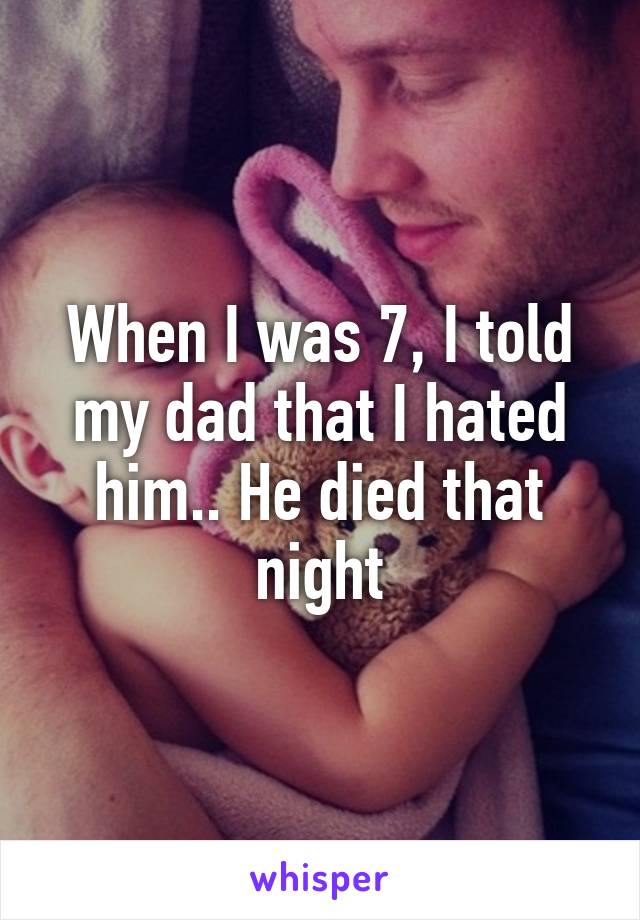 When I was 7, I told my dad that I hated him.. He died that night