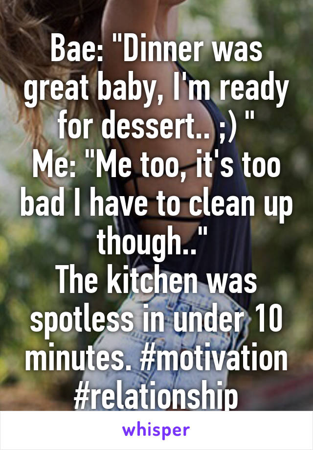 Bae: "Dinner was great baby, I'm ready for dessert.. ;) "
Me: "Me too, it's too bad I have to clean up though.." 
The kitchen was spotless in under 10 minutes. #motivation #relationship