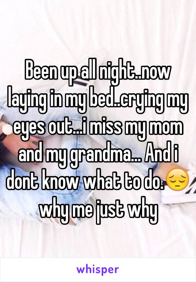 Been up all night..now laying in my bed..crying my eyes out...i miss my mom and my grandma... And i dont know what to do.😔 why me just why