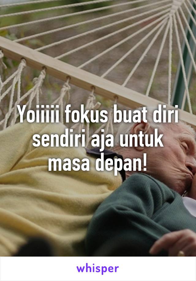 Yoiiiii fokus buat diri sendiri aja untuk masa depan!