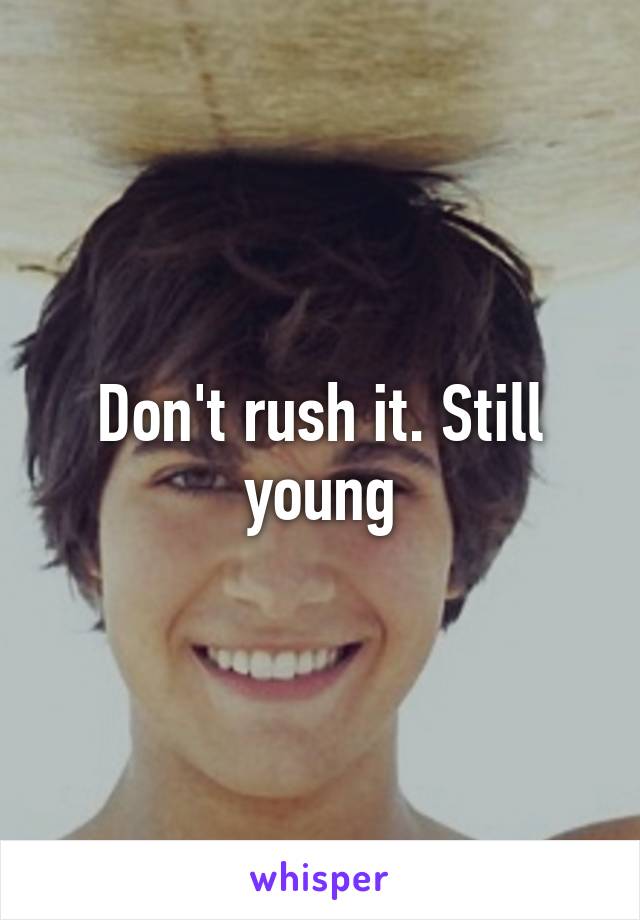 Don't rush it. Still young