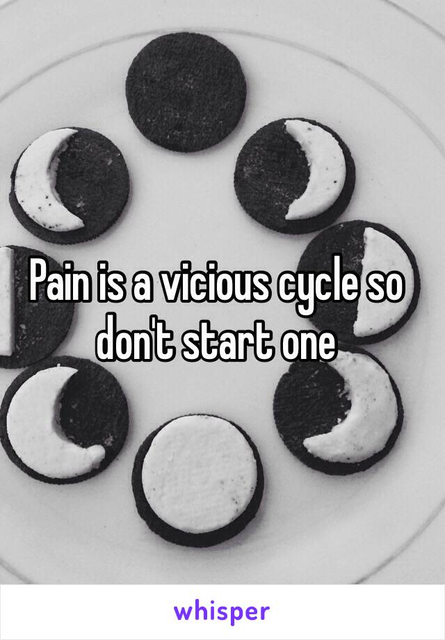 Pain is a vicious cycle so don't start one 