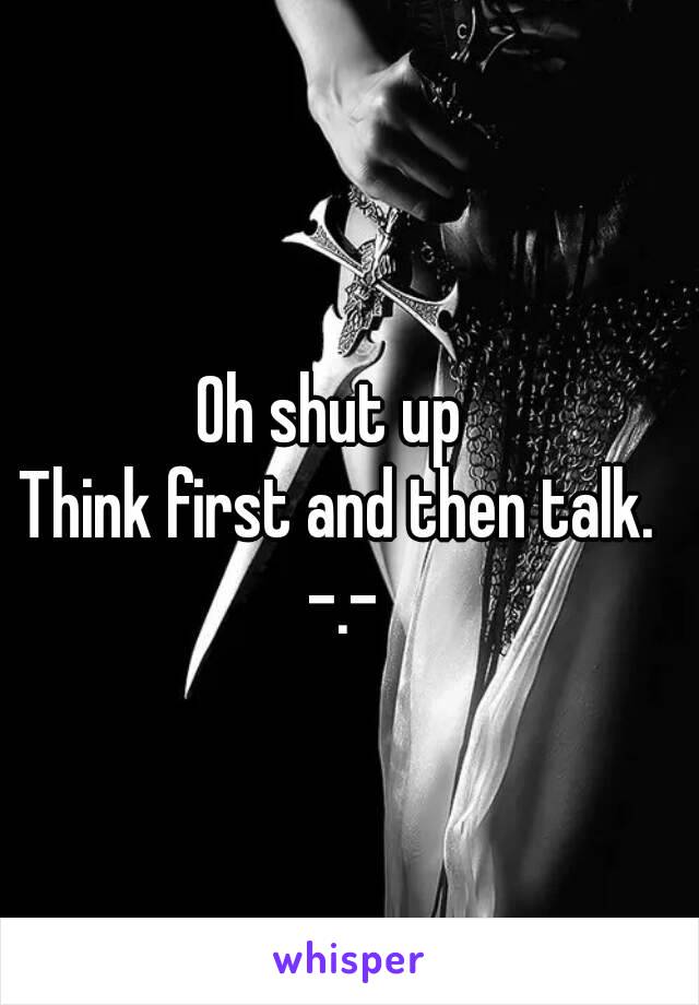 Oh shut up 
Think first and then talk. -.-