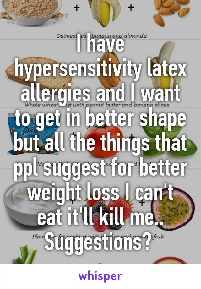 I have hypersensitivity latex allergies and I want to get in better shape but all the things that ppl suggest for better weight loss I can't eat it'll kill me.. Suggestions? 