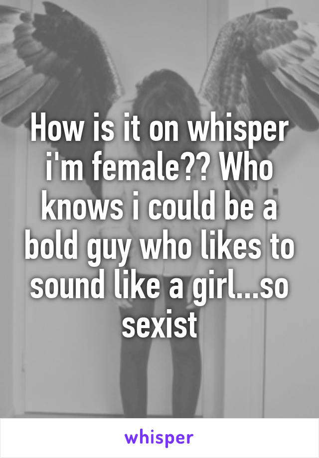 How is it on whisper i'm female?? Who knows i could be a bold guy who likes to sound like a girl...so sexist