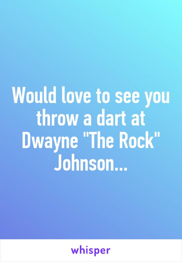 Would love to see you throw a dart at Dwayne "The Rock" Johnson...