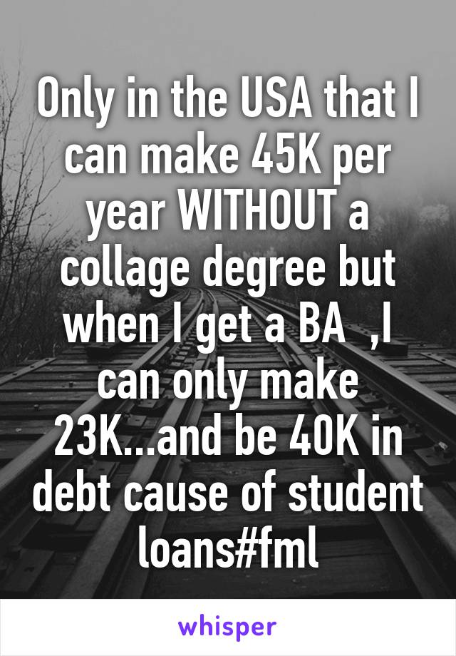 Only in the USA that I can make 45K per year WITHOUT a collage degree but when I get a BA  ,I can only make 23K...and be 40K in debt cause of student loans#fml