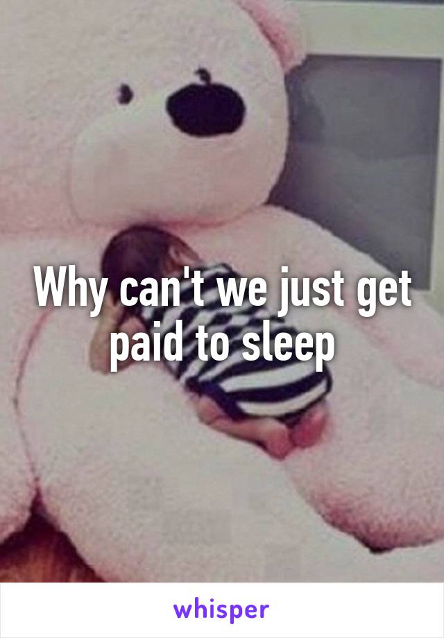 Why can't we just get paid to sleep