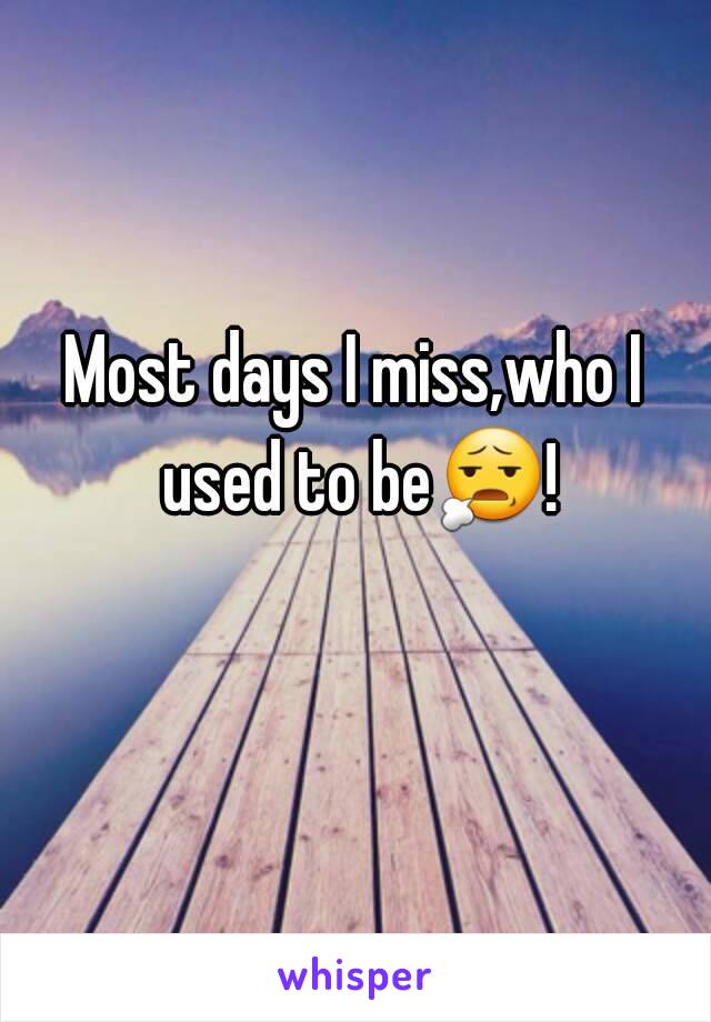 Most days I miss,who I used to be😧! 
