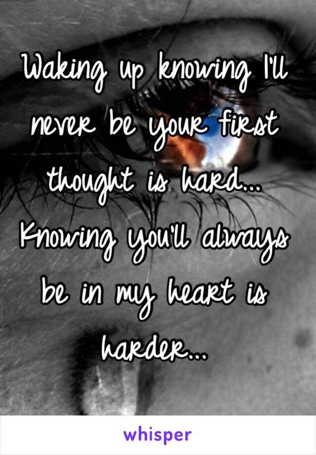 Waking up knowing I'll never be your first thought is hard... Knowing you'll always be in my heart is harder...