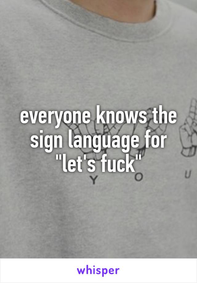 everyone knows the sign language for "let's fuck"