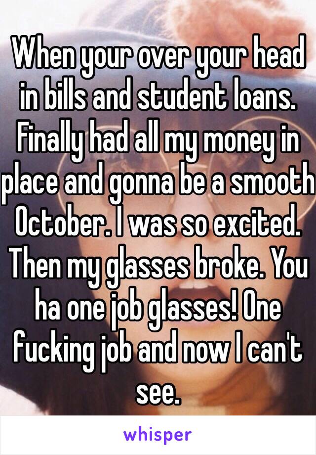 When your over your head in bills and student loans. Finally had all my money in place and gonna be a smooth October. I was so excited. Then my glasses broke. You ha one job glasses! One fucking job and now I can't see. 