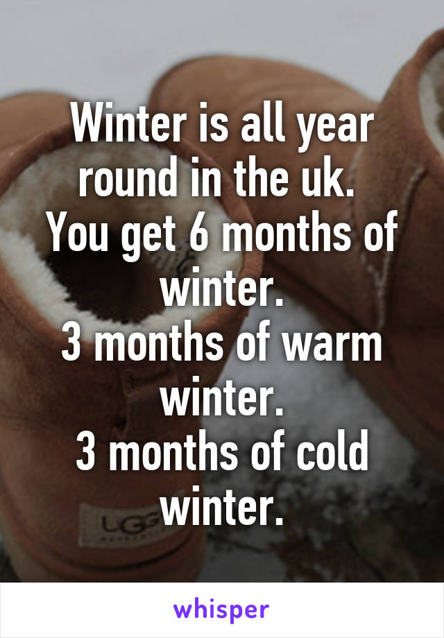 Winter is all year round in the uk. 
You get 6 months of winter.
3 months of warm winter.
3 months of cold winter.