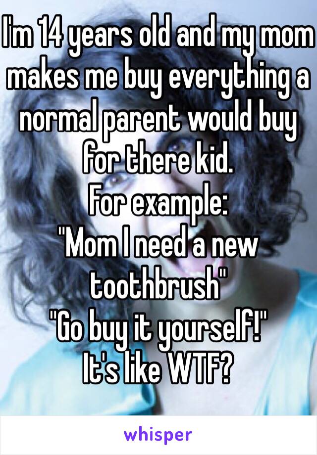 I'm 14 years old and my mom makes me buy everything a normal parent would buy for there kid. 
For example: 
"Mom I need a new toothbrush"
"Go buy it yourself!" 
It's like WTF?