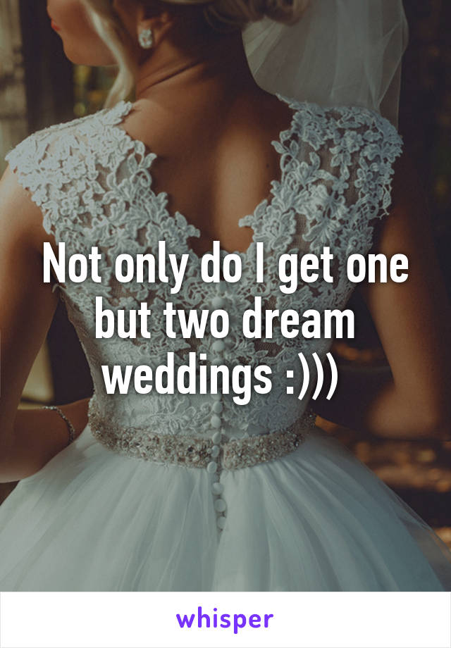 Not only do I get one but two dream weddings :))) 