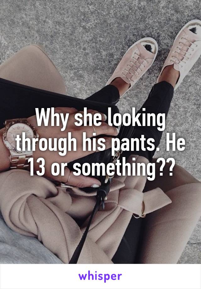 Why she looking through his pants. He 13 or something??