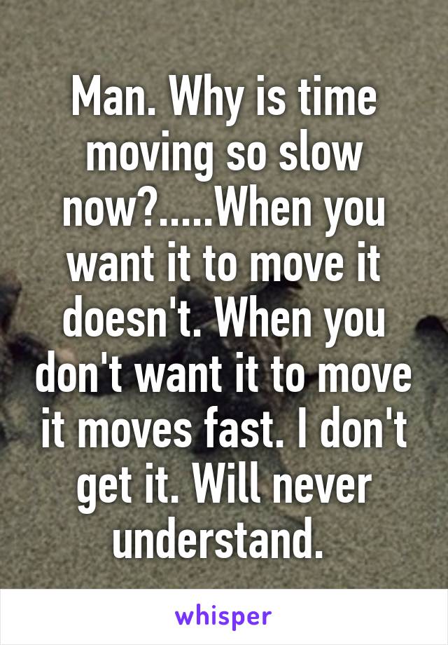 Man. Why is time moving so slow now?.....When you want it to move it doesn't. When you don't want it to move it moves fast. I don't get it. Will never understand. 