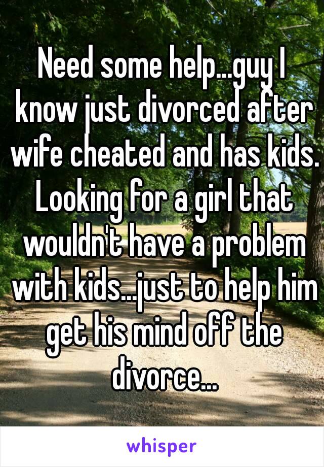 Need some help...guy I know just divorced after wife cheated and has kids. Looking for a girl that wouldn't have a problem with kids...just to help him get his mind off the divorce...