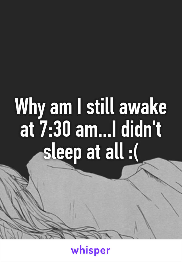 Why am I still awake at 7:30 am...I didn't sleep at all :(