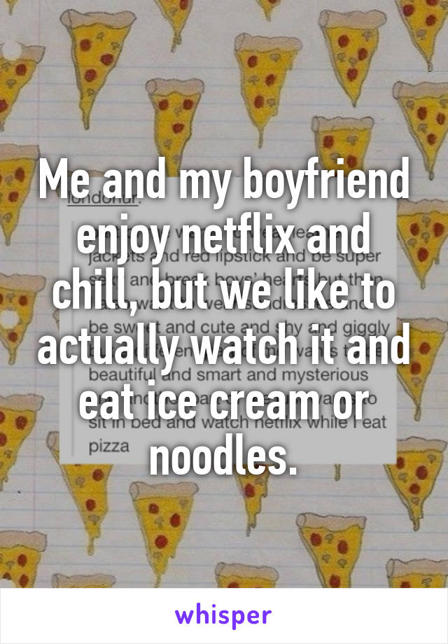 Me and my boyfriend enjoy netflix and chill, but we like to actually watch it and eat ice cream or noodles.