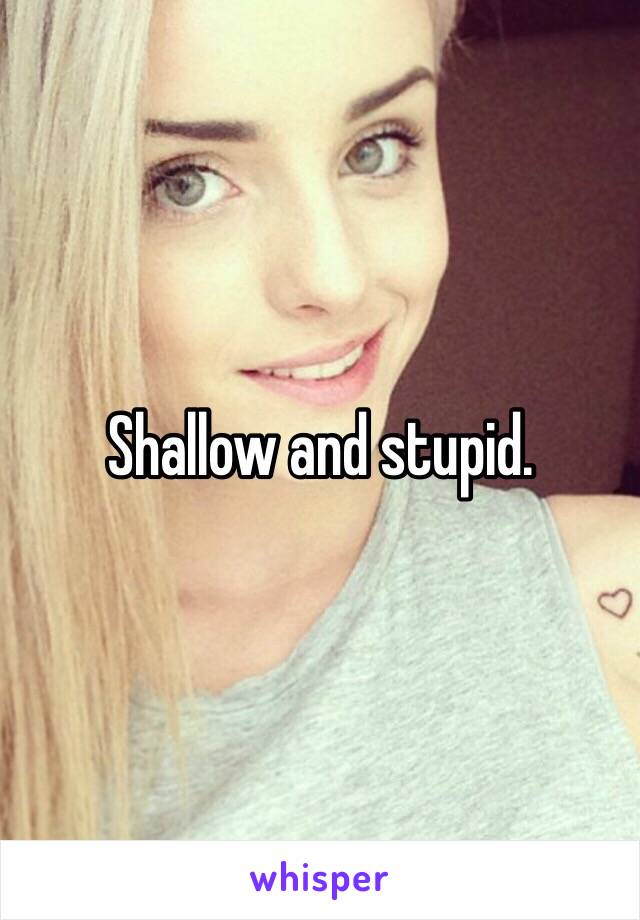 Shallow and stupid. 