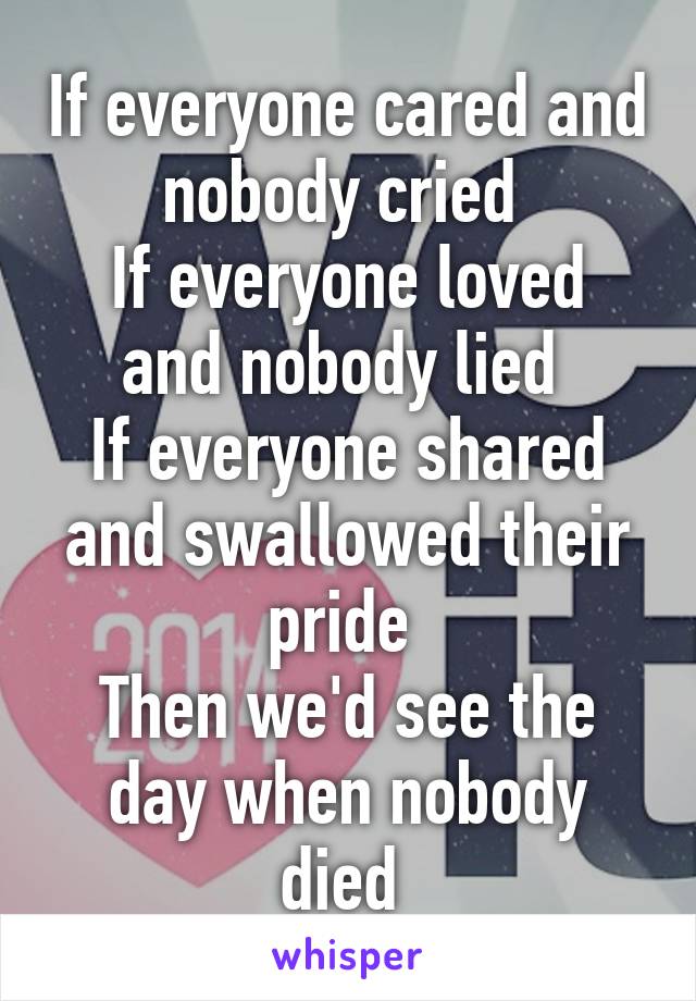 If everyone cared and nobody cried 
If everyone loved and nobody lied 
If everyone shared and swallowed their pride 
Then we'd see the day when nobody died 