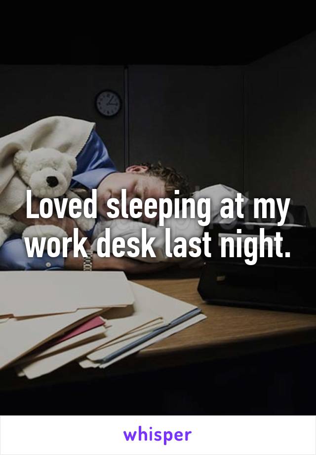 Loved sleeping at my work desk last night.