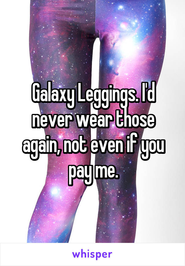 Galaxy Leggings. I'd never wear those again, not even if you pay me.