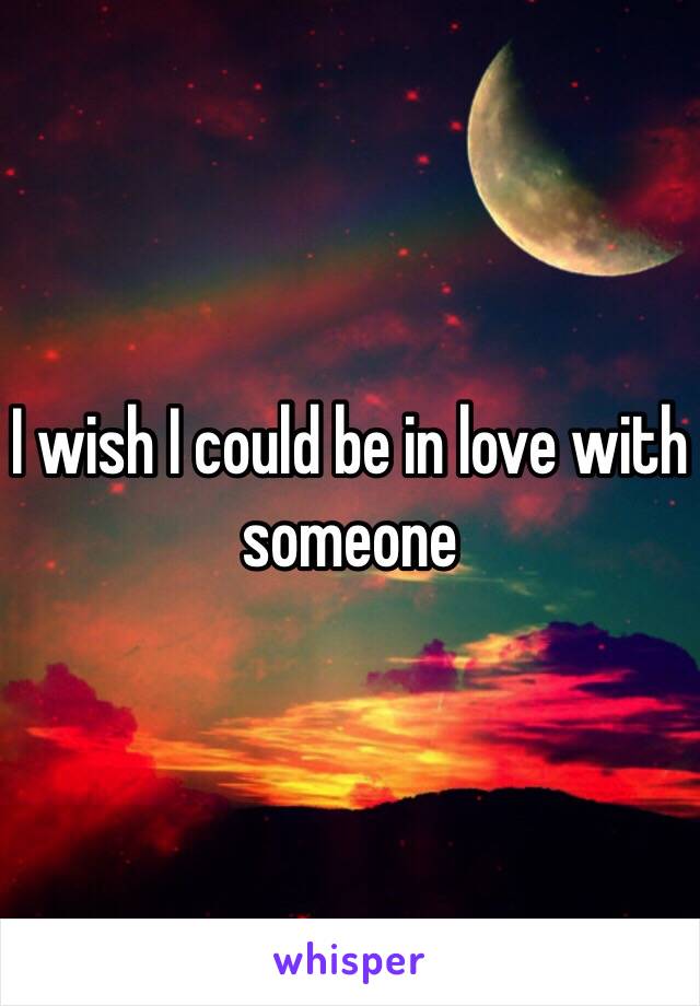 I wish I could be in love with someone 