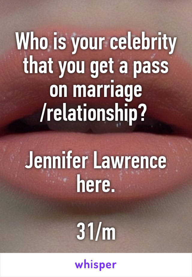 Who is your celebrity that you get a pass on marriage /relationship? 

Jennifer Lawrence here.

31/m