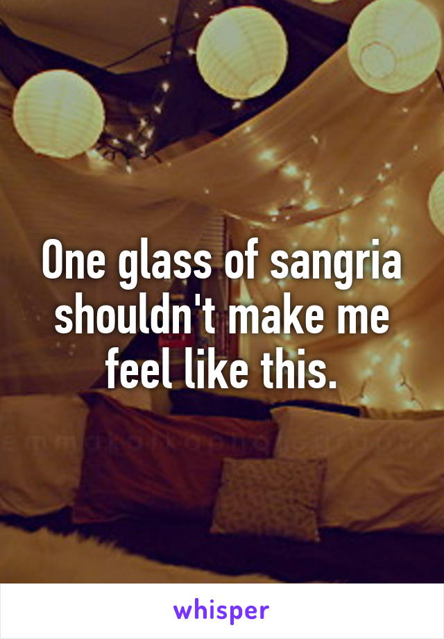 One glass of sangria shouldn't make me feel like this.