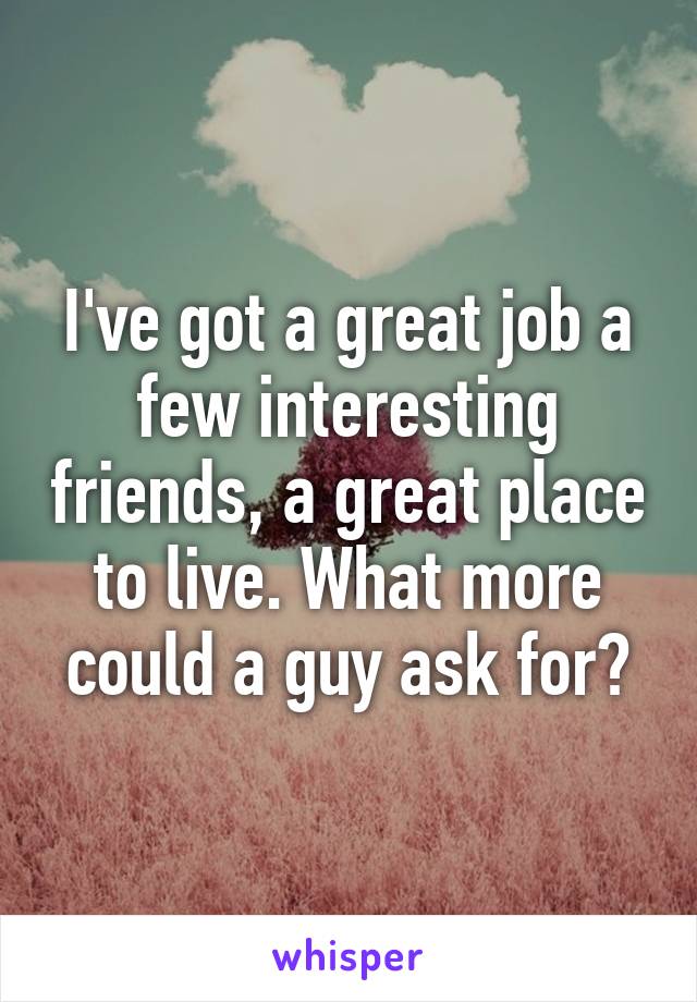 I've got a great job a few interesting friends, a great place to live. What more could a guy ask for?