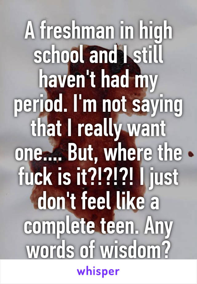 A freshman in high school and I still haven't had my period. I'm not saying that I really want one.... But, where the fuck is it?!?!?! I just don't feel like a complete teen. Any words of wisdom?