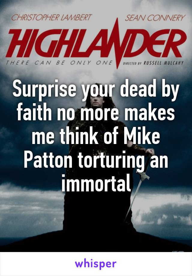 Surprise your dead by faith no more makes me think of Mike Patton torturing an immortal