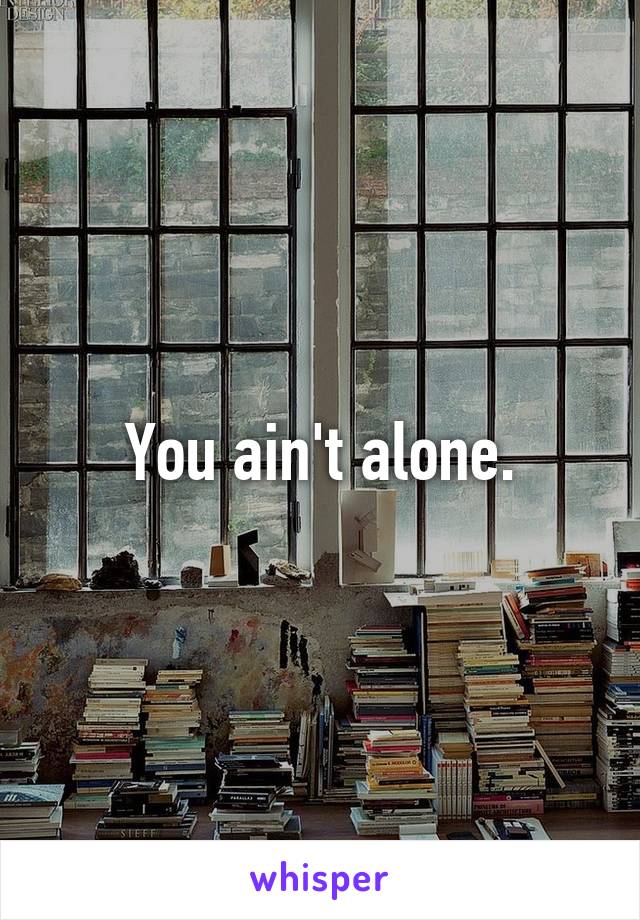 You ain't alone.