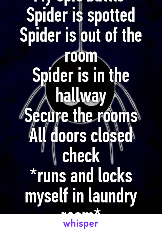 My epic battle 
Spider is spotted
Spider is out of the room
Spider is in the hallway
Secure the rooms
All doors closed check
*runs and locks myself in laundry room*
"DAAAAAD"