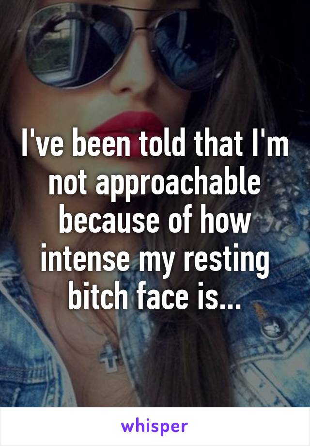 I've been told that I'm not approachable because of how intense my resting bitch face is...