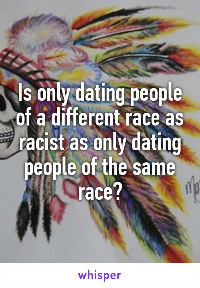 Is only dating people of a different race as racist as only dating people of the same race?