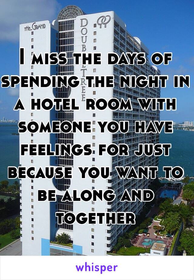 I miss the days of spending the night in a hotel room with someone you have feelings for just because you want to be along and together 