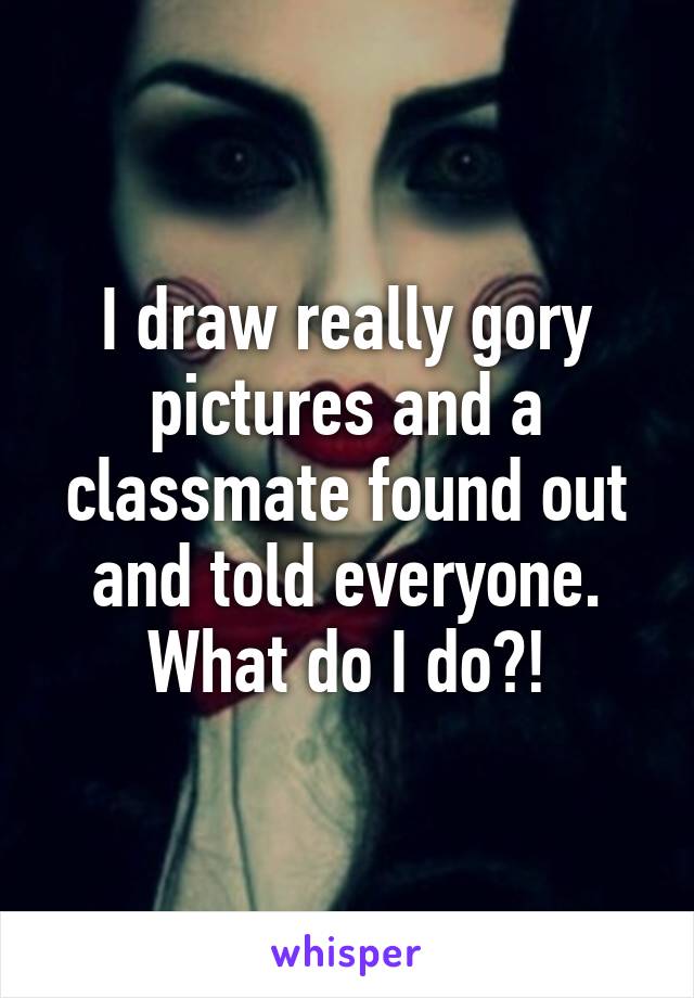 I draw really gory pictures and a classmate found out and told everyone. What do I do?!